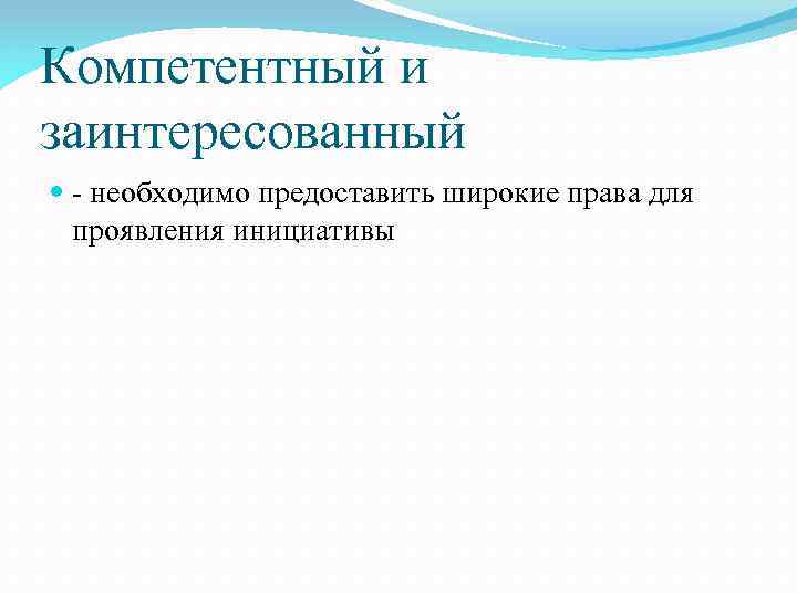 Компетентный и заинтересованный - необходимо предоставить широкие права для проявления инициативы 