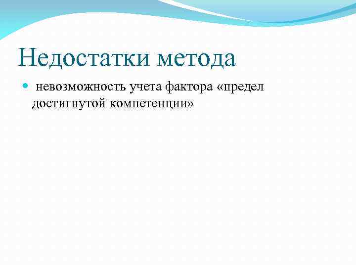 Недостатки метода невозможность учета фактора «предел достигнутой компетенции» 