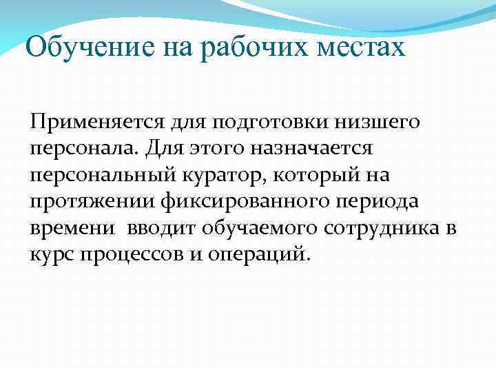 Обучение на рабочих местах Применяется для подготовки низшего персонала. Для этого назначается персональный куратор,