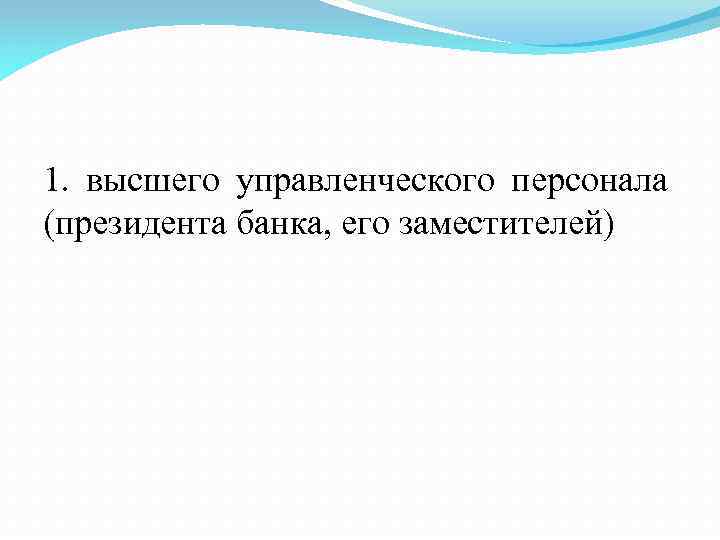 1. высшего управленческого персонала (президента банка, его заместителей) 