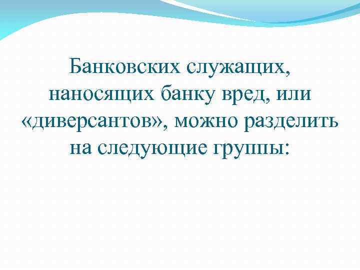 Банковских служащих, наносящих банку вред, или «диверсантов» , можно разделить на следующие группы: 