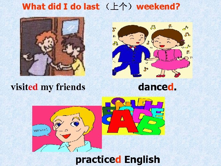 What did I do last （上个）weekend? visited my friends danced. practiced English 