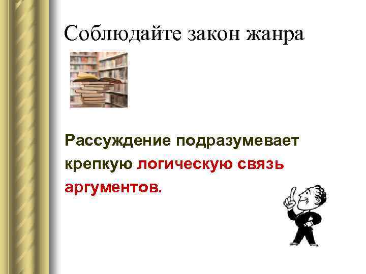 Соблюдайте закон жанра Рассуждение подразумевает крепкую логическую связь аргументов. 