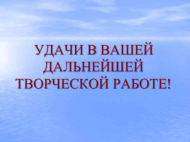 УДАЧИ В ВАШЕЙ ДАЛЬНЕЙШЕЙ ТВОРЧЕСКОЙ РАБОТЕ! 