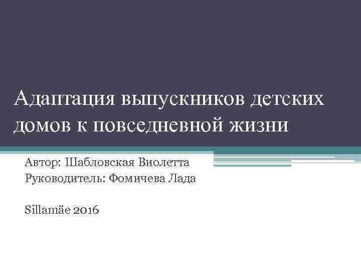 Адаптация выпускников детских домов к повседневной жизни Автор: Шабловская Виолетта Руководитель: Фомичева Лада Sillamäe