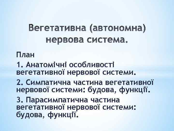 План 1. Анатомічні особливості вегетативної нервової системи. 2. Симпатична частина вегетативної нервової системи: будова,