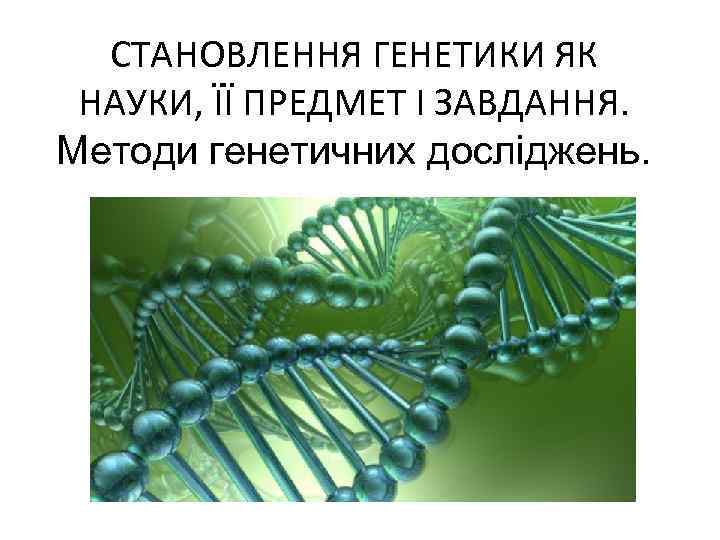 СТАНОВЛЕННЯ ГЕНЕТИКИ ЯК НАУКИ, ЇЇ ПРЕДМЕТ І ЗАВДАННЯ. Методи генетичних досліджень. 