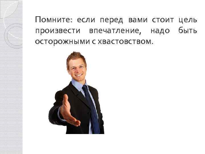 Помните: если перед вами стоит цель произвести впечатление, надо быть осторожными с хвастовством. 