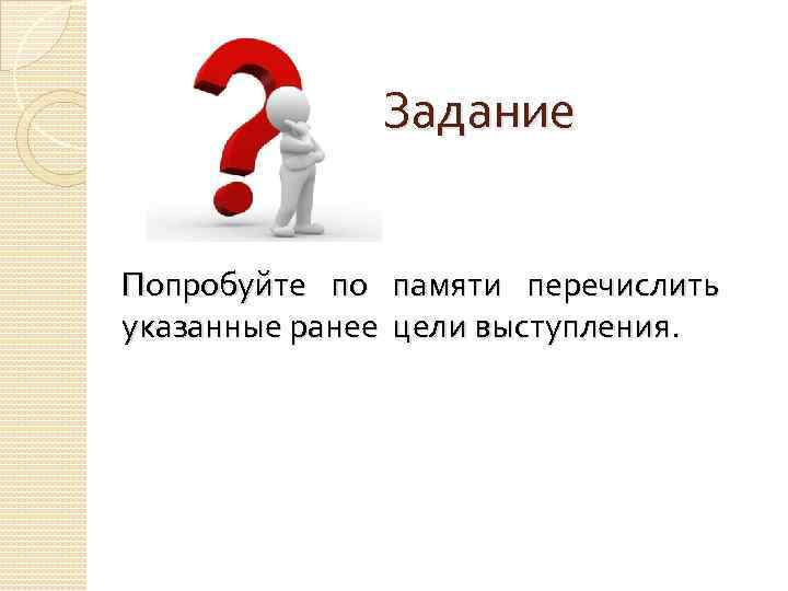 Задание Попробуйте по памяти перечислить указанные ранее цели выступления. 