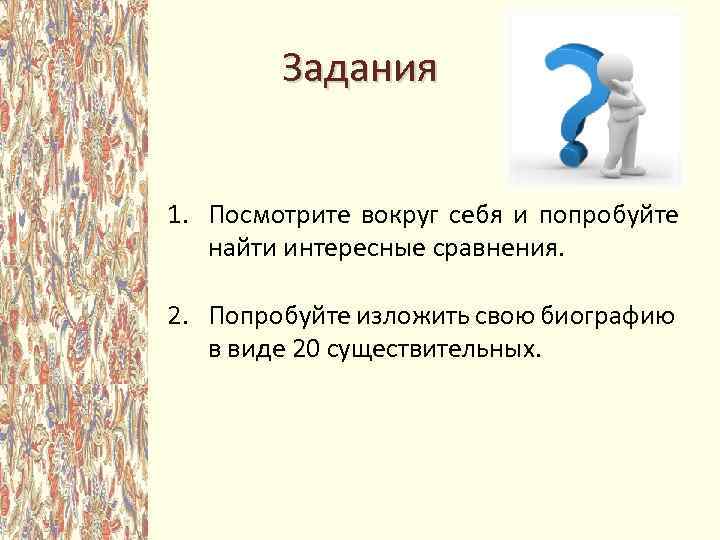 Задания 1. Посмотрите вокруг себя и попробуйте найти интересные сравнения. 2. Попробуйте изложить свою