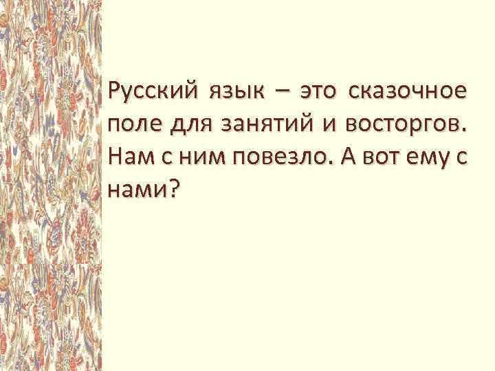 Русский язык – это сказочное поле для занятий и восторгов. Нам с ним повезло.