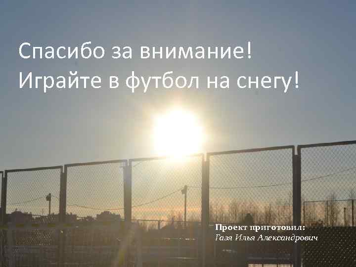 Спасибо за внимание! Играйте в футбол на снегу! Проект приготовил: Газя Илья Александрович 