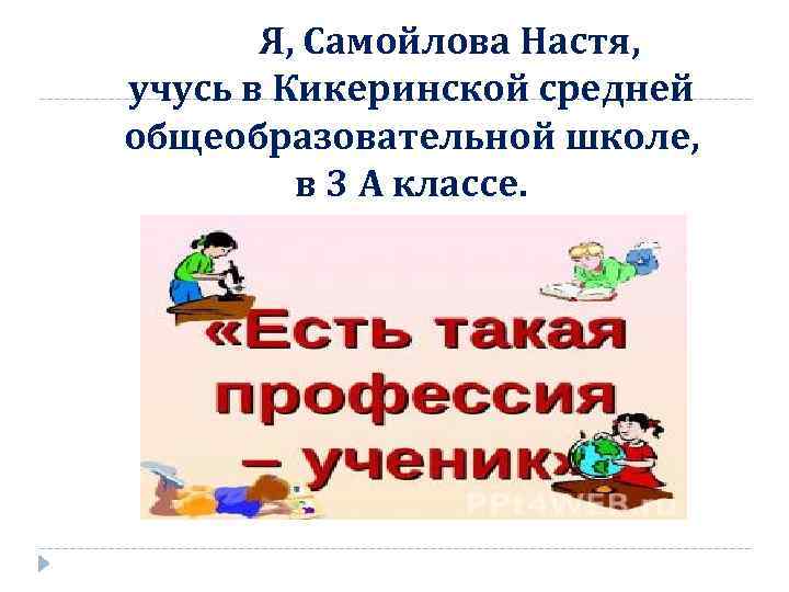 Я, Самойлова Настя, учусь в Кикеринской средней общеобразовательной школе, в 3 А классе. 