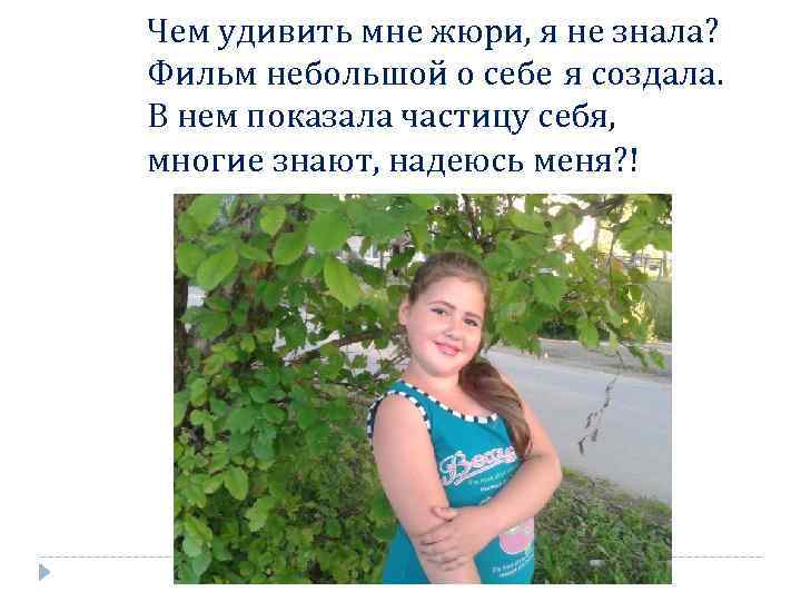 Чем удивить мне жюри, я не знала? Фильм небольшой о себе я создала. В