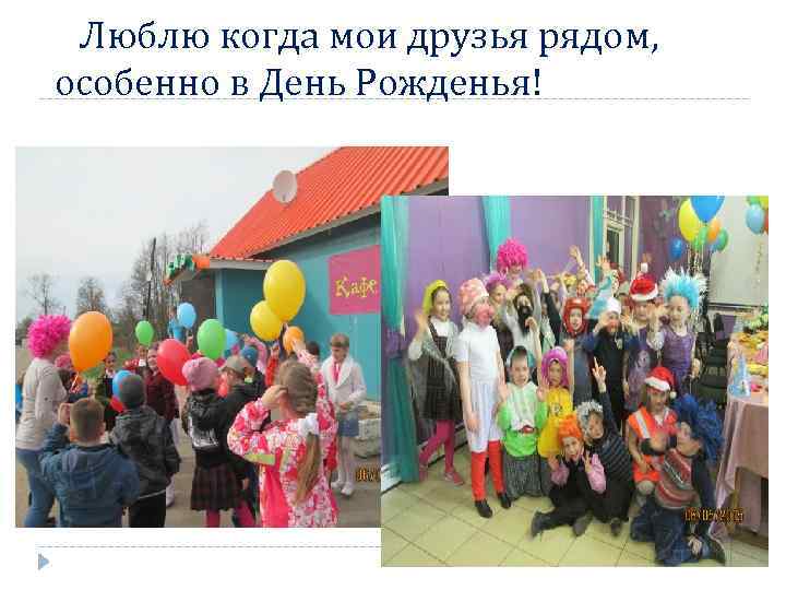 Люблю когда мои друзья рядом, особенно в День Рожденья! 