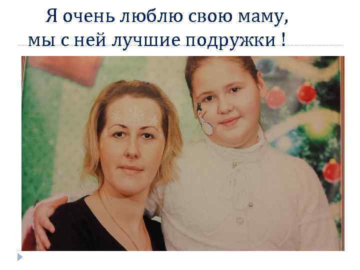 Я очень люблю свою маму, мы с ней лучшие подружки ! 