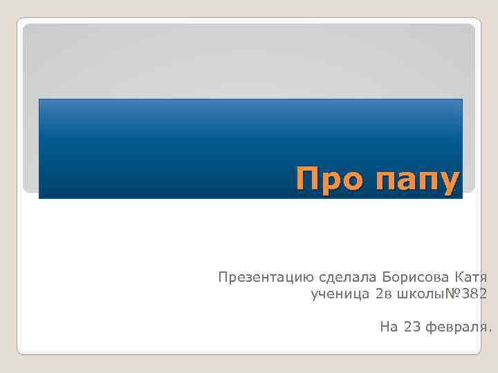 Про папу Презентацию сделала Борисова Катя ученица 2 в школы№ 382 На 23 февраля.