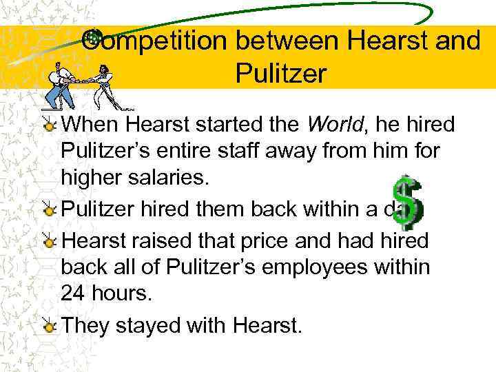 Competition between Hearst and Pulitzer When Hearst started the World, he hired Pulitzer’s entire