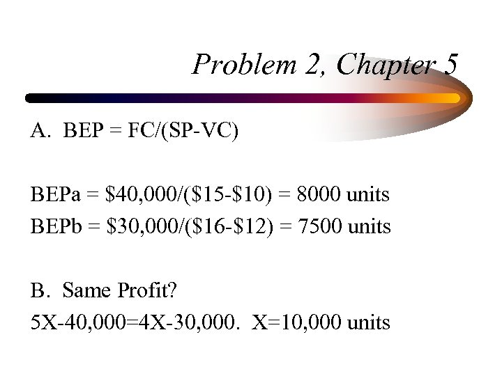 Problem 2, Chapter 5 A. BEP = FC/(SP-VC) BEPa = $40, 000/($15 -$10) =