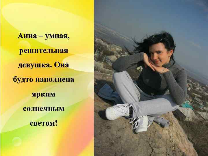 Анна – умная, решительная девушка. Она будто наполнена ярким солнечным светом! 