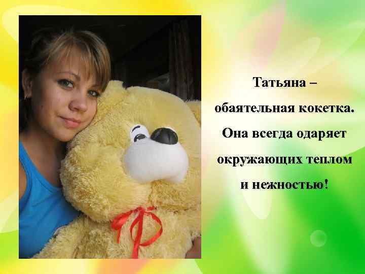 Татьяна – обаятельная кокетка. Она всегда одаряет окружающих теплом и нежностью! 
