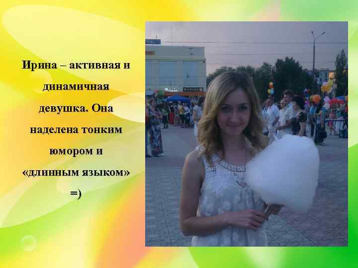 Ирина – активная и динамичная девушка. Она наделена тонким юмором и «длинным языком» =)