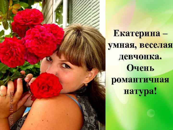 Екатерина – умная, веселая девчонка. Очень романтичная натура! 