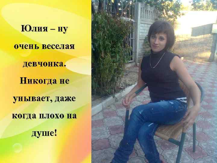Юлия – ну очень веселая девчонка. Никогда не унывает, даже когда плохо на душе!
