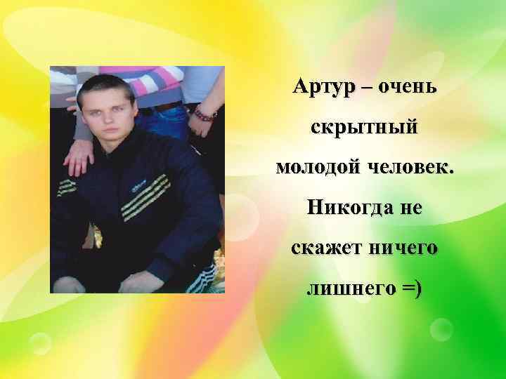Артур – очень скрытный молодой человек. Никогда не скажет ничего лишнего =) 