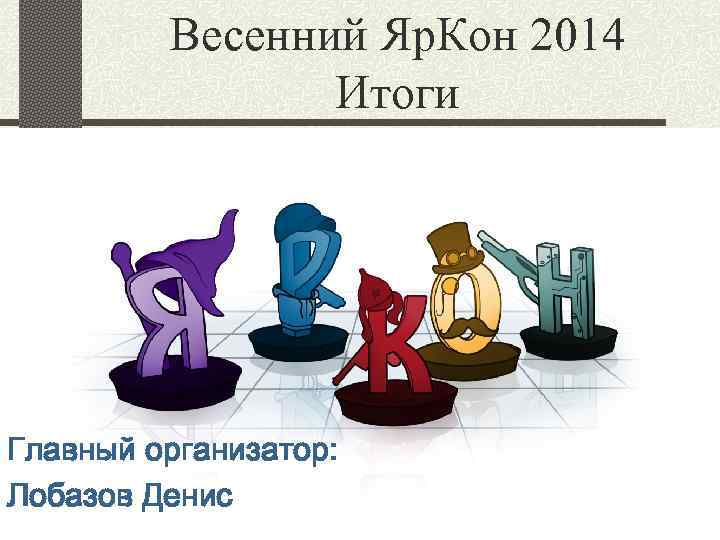Весенний Яр. Кон 2014 Итоги Главный организатор: Лобазов Денис 