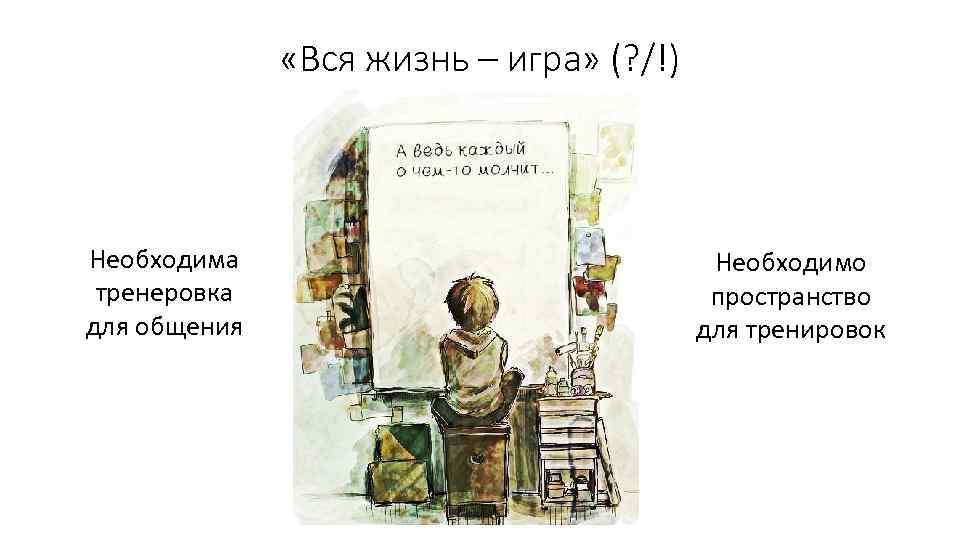 «Вся жизнь – игра» (? /!) Необходима тренеровка для общения Необходимо пространство для