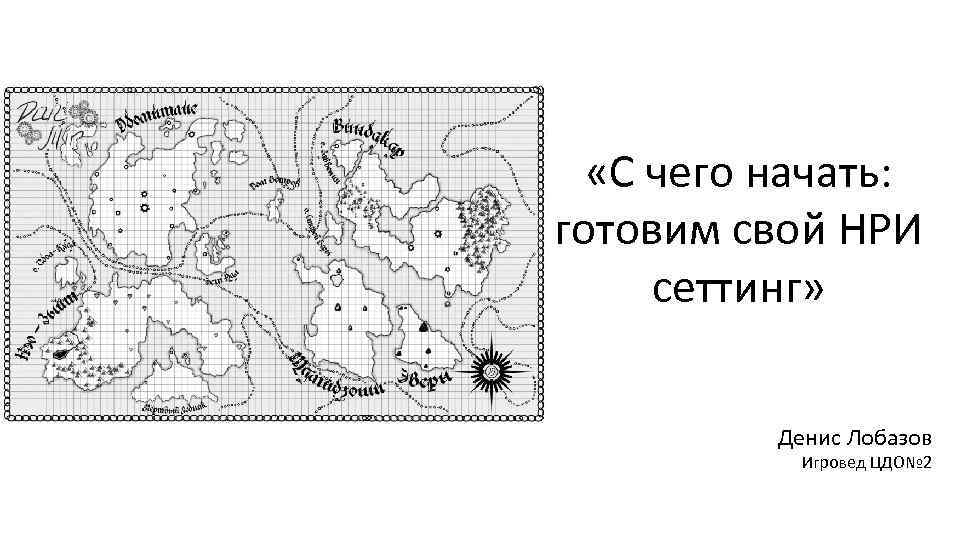  «С чего начать: готовим свой НРИ сеттинг» Денис Лобазов Игровед ЦДО№ 2 
