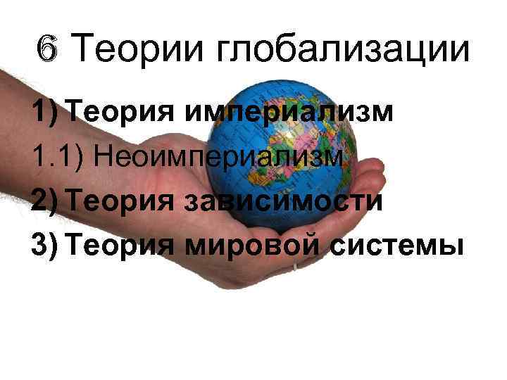 6 Теории глобализации 1) Теория империализм 1. 1) Неоимпериализм 2) Теория зависимости 3) Теория