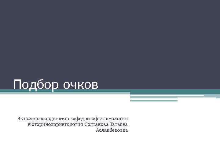 Подбор очков Выполнила ординатор кафедры офтальмологии и оториноларингологии Солтанова Татьяна Асланбековна 