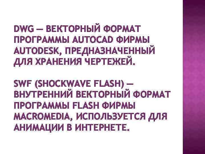 DWG — ВЕКТОРНЫЙ ФОРМАТ ПРОГРАММЫ AUTOCAD ФИРМЫ AUTODESK, ПРЕДНАЗНАЧЕННЫЙ ДЛЯ ХРАНЕНИЯ ЧЕРТЕЖЕЙ. SWF (SHOCKWAVE