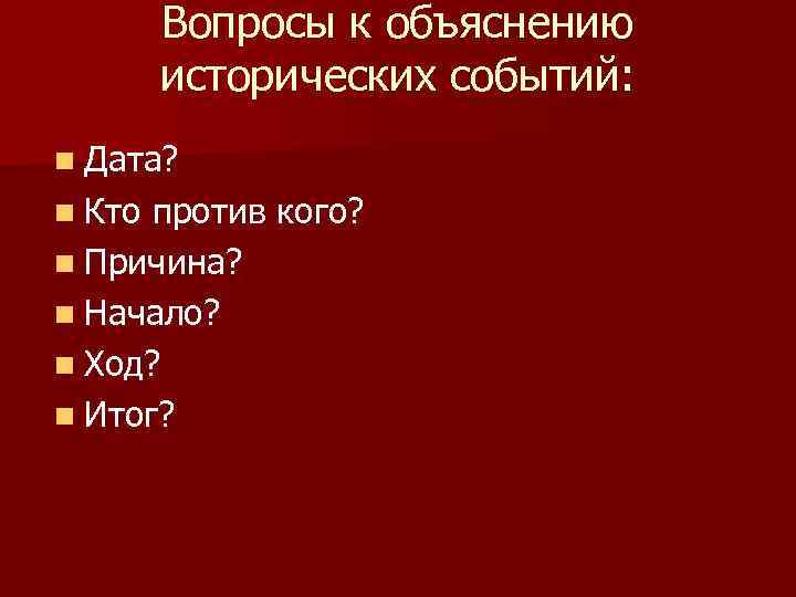 Вопросы к объяснению исторических событий: n Дата? n Кто против кого? n Причина? n