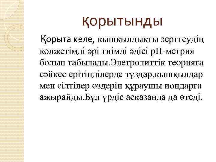қорытынды Қорыта келе, қышқылдықты зерттеудің қолжетімді әрі тиімді әдісі р. Н-метрия болып табылады. Элетролиттік