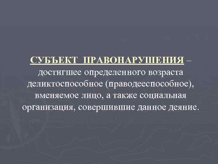 СУБЪЕКТ ПРАВОНАРУШЕНИЯ – достигшее определенного возраста деликтоспособное (праводееспособное), вменяемое лицо, а также социальная организация,