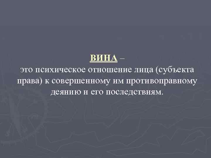 ВИНА – это психическое отношение лица (субъекта права) к совершенному им противоправному деянию и