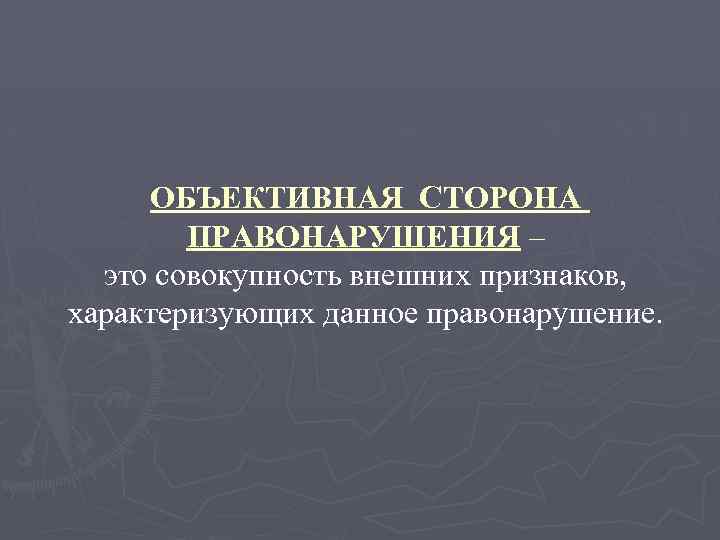 ОБЪЕКТИВНАЯ СТОРОНА ПРАВОНАРУШЕНИЯ – это совокупность внешних признаков, характеризующих данное правонарушение. 