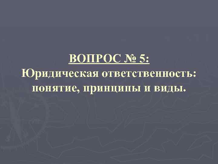 ВОПРОС № 5: Юридическая ответственность: понятие, принципы и виды. 