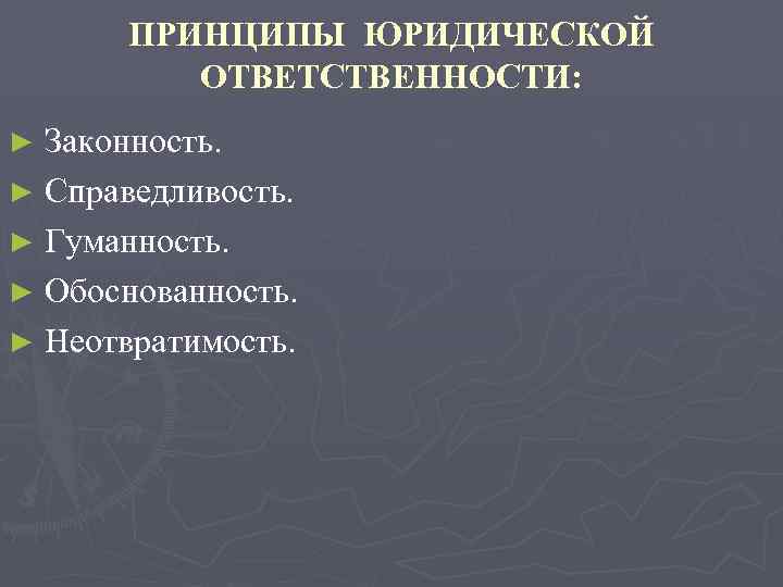 ПРИНЦИПЫ ЮРИДИЧЕСКОЙ ОТВЕТСТВЕННОСТИ: Законность. ► Справедливость. ► Гуманность. ► Обоснованность. ► Неотвратимость. ► 