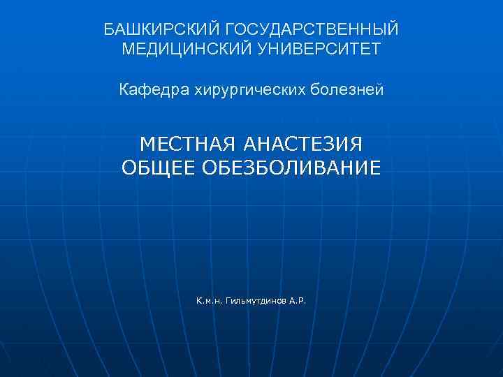 БАШКИРСКИЙ ГОСУДАРСТВЕННЫЙ МЕДИЦИНСКИЙ УНИВЕРСИТЕТ Кафедра хирургических болезней МЕСТНАЯ АНАСТЕЗИЯ ОБЩЕЕ ОБЕЗБОЛИВАНИЕ К. м. н.