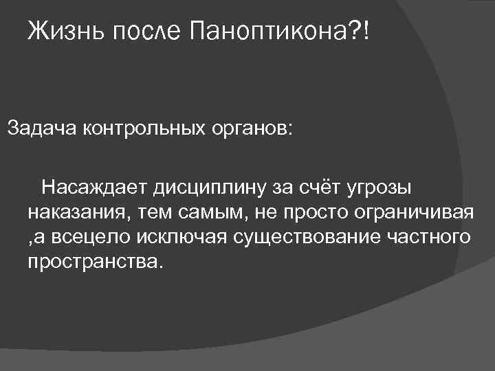 Жизнь после Паноптикона? ! Задача контрольных органов: Насаждает дисциплину за счёт угрозы наказания, тем
