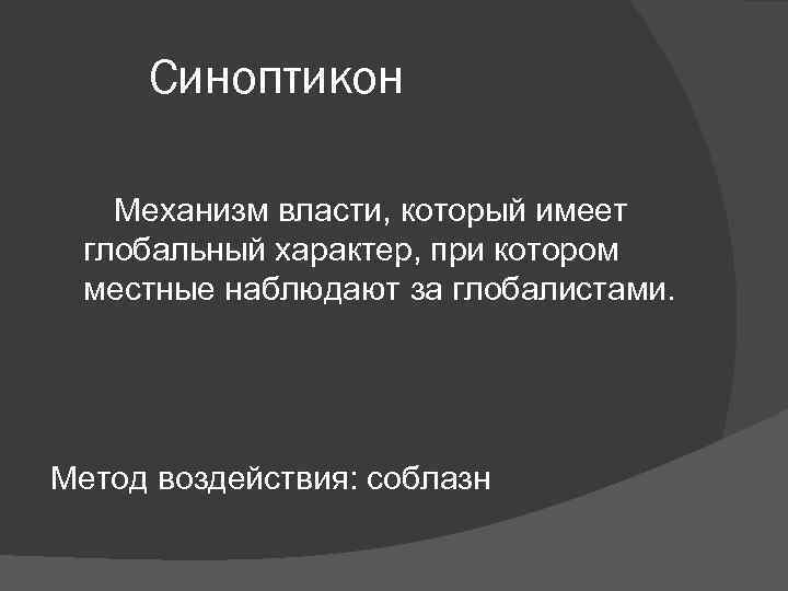 Синоптикон Механизм власти, который имеет глобальный характер, при котором местные наблюдают за глобалистами. Метод