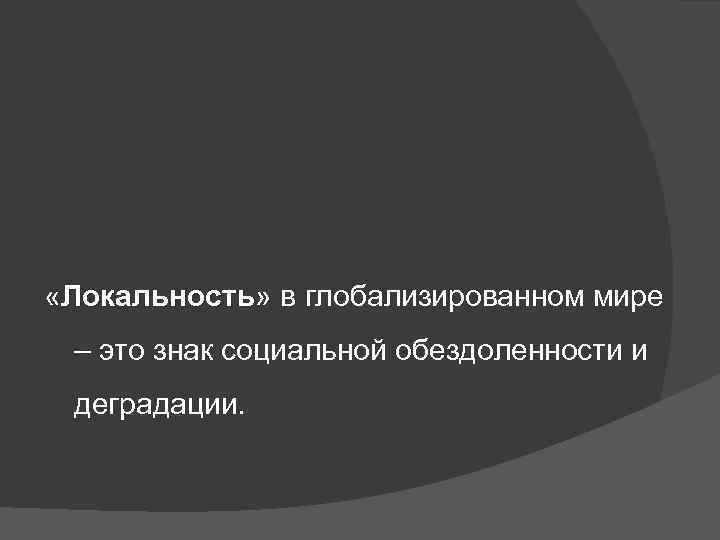  «Локальность» в глобализированном мире Локальность – это знак социальной обездоленности и деградации. 