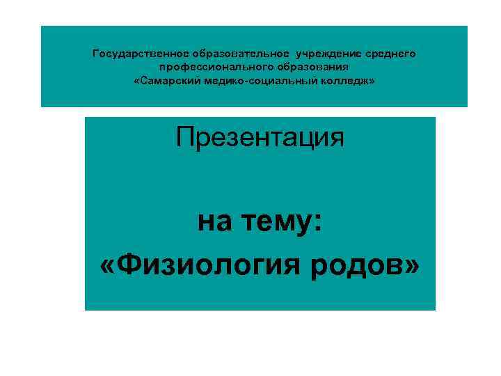 Государственное образовательное учреждение среднего профессионального образования «Самарский медико-социальный колледж» Презентация на тему: «Физиология родов»