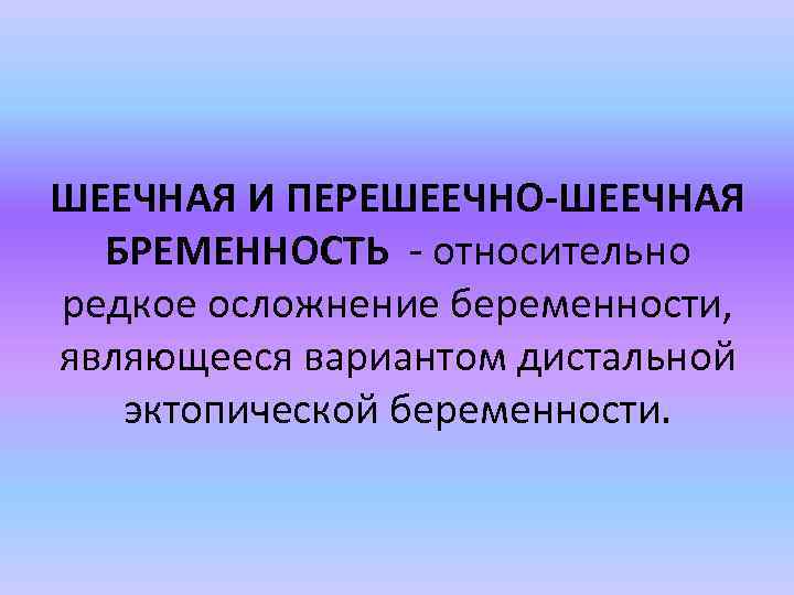 ШЕЕЧНАЯ И ПЕРЕШЕЕЧНО-ШЕЕЧНАЯ БРЕМЕННОСТЬ относительно редкое осложнение беременности, являющееся вариантом дистальной эктопической беременности. 