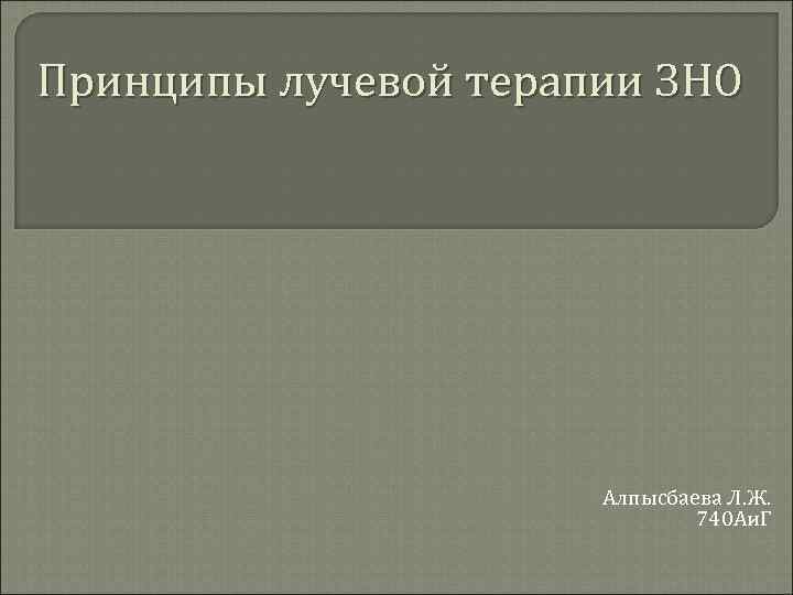 Принципы лучевой терапии ЗНО Алпысбаева Л. Ж. 740 Аи. Г 