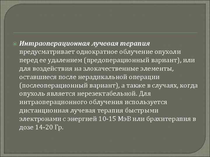  Интраоперационная лучевая терапия предусматривает однократное облучение опухоли перед ее удалением (предоперационный вариант), или